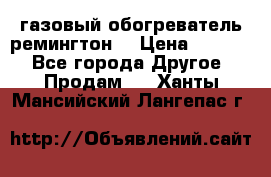 газовый обогреватель ремингтон  › Цена ­ 4 000 - Все города Другое » Продам   . Ханты-Мансийский,Лангепас г.